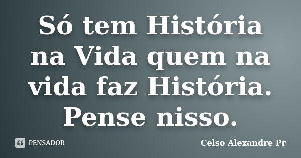 Só tem História na Vida quem na vida faz História. Pense nisso.... Frase de Celso Alexandre Pr.