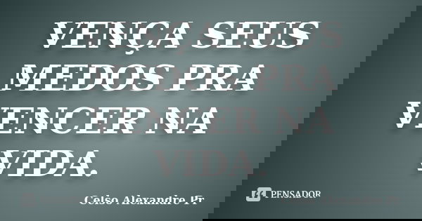 VENÇA SEUS MEDOS PRA VENCER NA VIDA.... Frase de Celso Alexandre Pr.