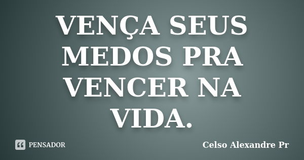 VENÇA SEUS MEDOS PRA VENCER NA VIDA.... Frase de Celso Alexandre Pr.