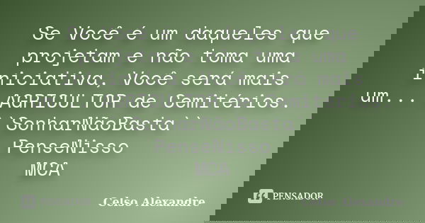 Se Você é um daqueles que projetam e não toma uma iniciativa, Você será mais um... AGRICULTOR de Cemitérios. ``SonharNãoBasta`` PenseNisso MCA... Frase de Celso Alexandre.