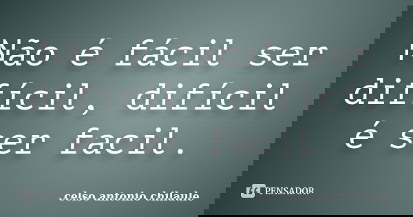 Não é fácil ser difícil, difícil é ser facil.... Frase de celso antonio chilaule.