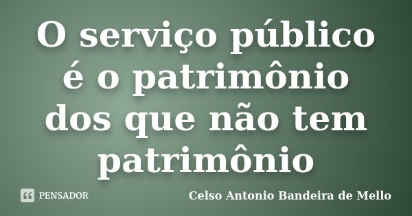 O serviço público é o patrimônio dos que não tem patrimônio... Frase de Celso Antonio Bandeira de Mello.