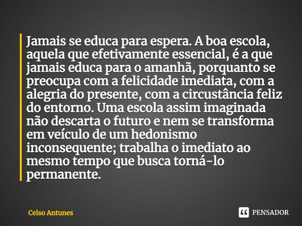 ⁠Jamais se educa para espera. A boa escola, aquela que efetivamente essencial, é a que jamais educa para o amanhã, porquanto se preocupa com a felicidade imedia... Frase de celso antunes.