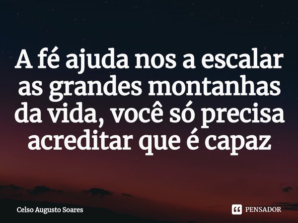 ⁠A fé ajuda nos a escalar as grandes montanhas da vida, você só precisa acreditar que é capaz... Frase de Celso Augusto Soares.
