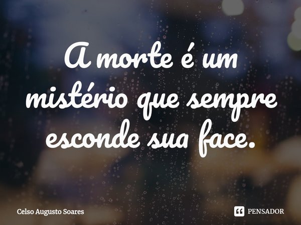 ⁠A morte é um mistério que sempre esconde sua face.... Frase de Celso Augusto Soares.