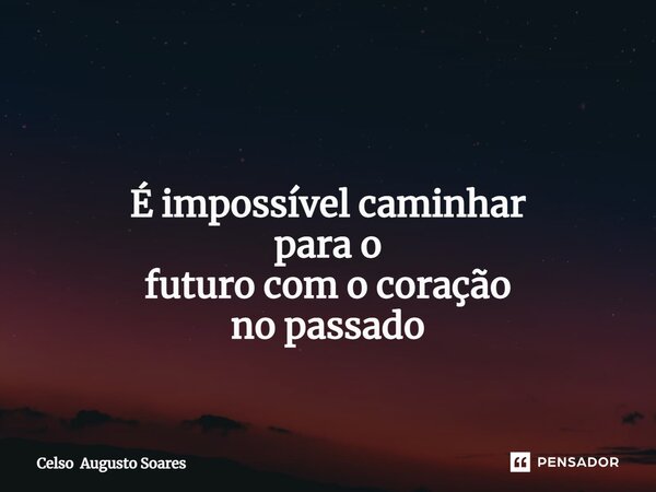 ⁠ É impossível caminhar para o futuro com o coração no passado... Frase de Celso Augusto Soares.
