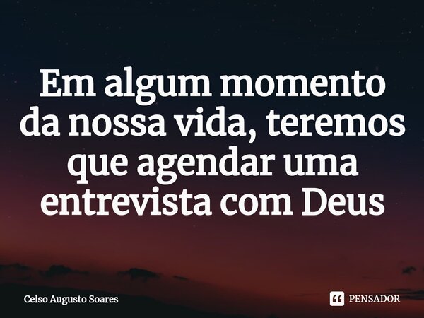 ⁠Em algum momento da nossa vida, teremos que agendar uma entrevista com Deus... Frase de Celso Augusto Soares.