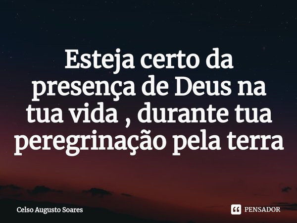 Esteja certo da presença de Deus na tua vida , durante tua peregrinação pela terra⁠... Frase de Celso Augusto Soares.