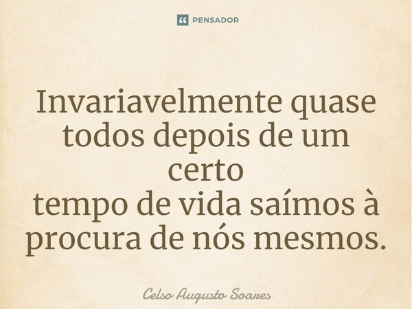 Invariavelmente quase todos depois de um certo tempo de vida saímos à procura de nós mesmos.... Frase de Celso Augusto Soares.