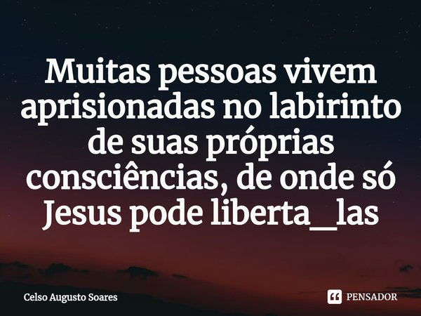 ⁠Muitas pessoas vivem aprisionadas no labirinto de suas próprias consciências, de onde só Jesus pode liberta_las... Frase de Celso Augusto Soares.