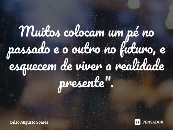 ⁠Muitos colocam um pé no passado e o outro no futuro, e esquecem de viver a realidade presente".... Frase de Celso Augusto Soares.
