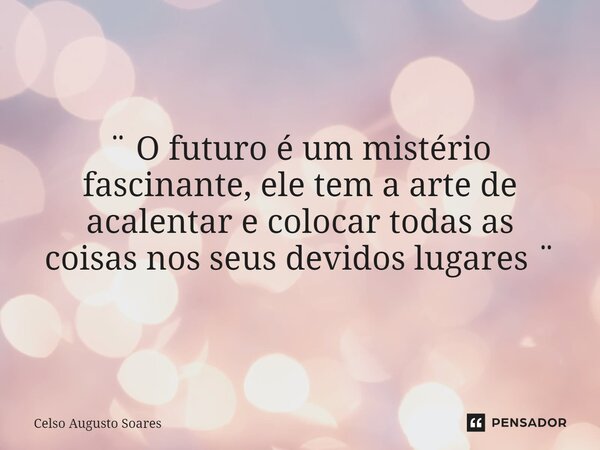 ¨ O futuro é um mistério fascinante, ele tem a arte de acalentar e colocar todas as coisas nos seus devidos lugares ¨... Frase de Celso Augusto Soares.