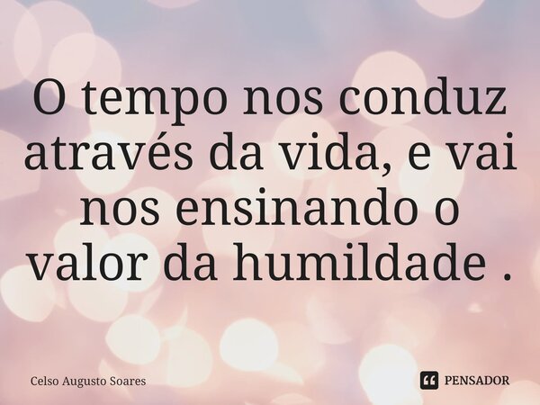 ⁠O tempo nos conduz através da vida, e vai nos ensinando o valor da humildade .... Frase de Celso Augusto Soares.