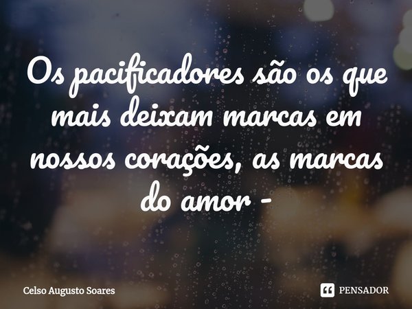 ⁠Os pacificadores são os que mais deixam marcas em nossos corações, as marcas do amor -... Frase de Celso Augusto Soares.