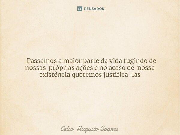 ⁠ Passamos a maior parte da vida fugindo de nossas próprias ações e no acaso de nossa existência queremos justifica-las... Frase de Celso Augusto Soares.