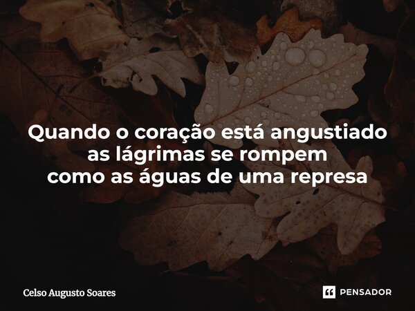 ⁠Quando o coração está angustiado as lágrimas se rompem como as águas de uma represa... Frase de Celso Augusto Soares.