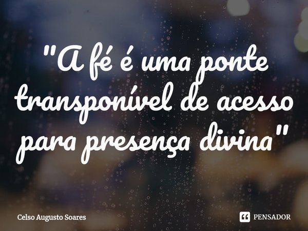 "A fé é uma ponte ⁠transponível de acesso para presença divina"... Frase de Celso Augusto Soares.