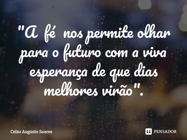 ⁠ "A fé nos permite olhar para o futuro com a viva esperança de que dias melhores virão".... Frase de Celso Augusto Soares.