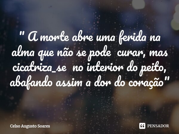 " ⁠A morte abre uma ferida na alma que não se pode curar, mas cicatriza_se no interior do peito, abafando assim a dor do coração "... Frase de Celso Augusto Soares.
