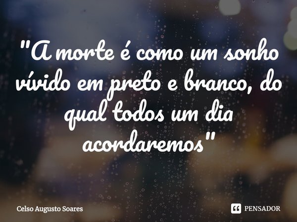 "A morte é como um sonho vívido em preto e branco, do qual todos um dia acordaremos⁠"... Frase de Celso Augusto Soares.