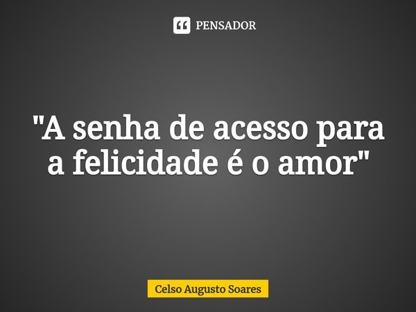 ⁠"A senha de acesso para a felicidade é o amor"... Frase de Celso Augusto Soares.