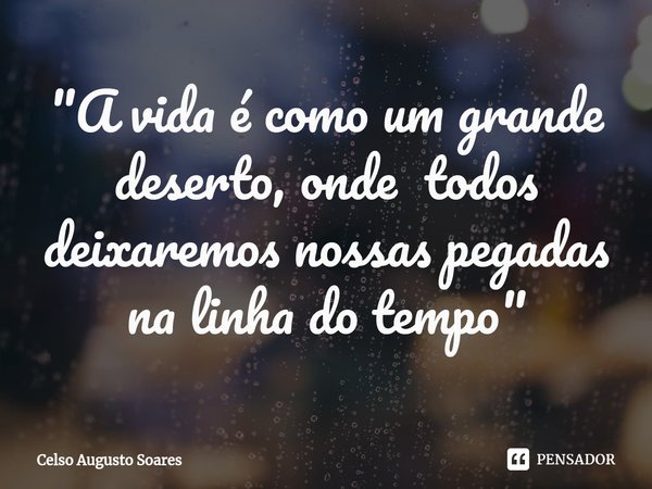 "⁠A vida é como um grande deserto, onde todos deixaremos nossas pegadas na linha do tempo"... Frase de Celso Augusto Soares.