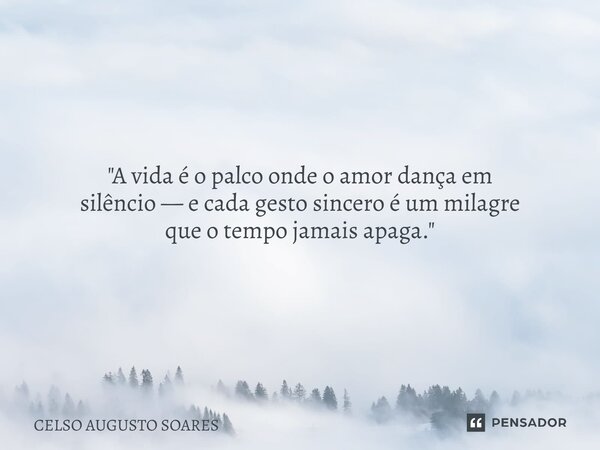 ⁠"A vida é o palco onde o amor dança em silêncio — e cada gesto sincero é um milagre que o tempo jamais apaga."... Frase de Celso Augusto Soares.