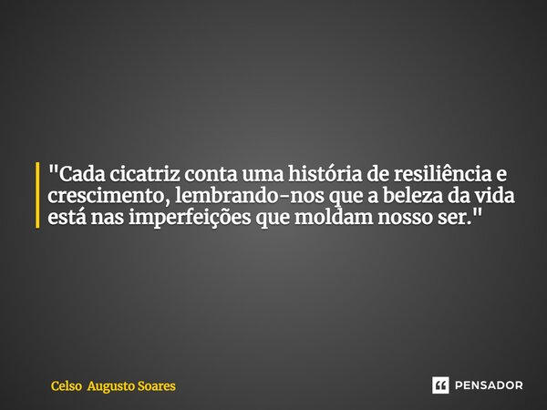 ⁠"Cada cicatriz conta uma história de resiliência e crescimento, lembrando-nos que a beleza da vida está nas imperfeições que moldam nosso ser."... Frase de Celso Augusto Soares.
