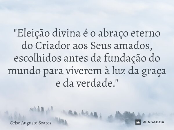 ⁠"Eleição divina é o abraço eterno do Criador aos Seus amados, escolhidos antes da fundação do mundo para viverem à luz da graça e da verdade."... Frase de Celso Augusto Soares.