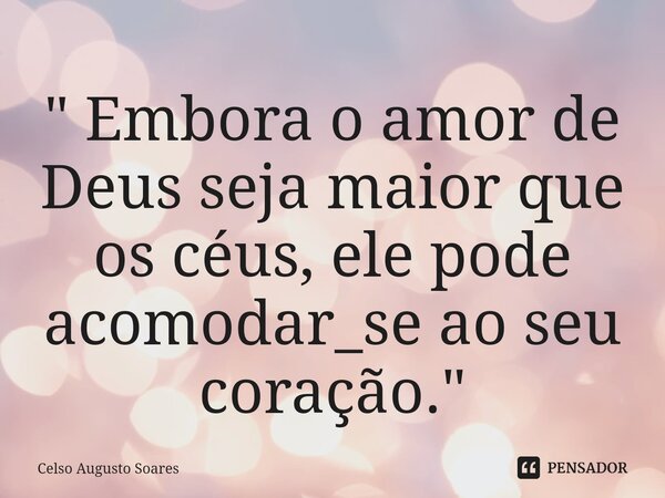 ⁠" Embora o amor de Deus seja maior que os céus, ele pode acomodar_se ao seu coração."... Frase de Celso Augusto Soares.