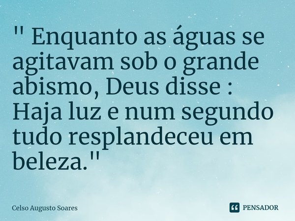 ⁠" Enquanto as águas se agitavam sob o grande abismo, Deus disse : Haja luz e num segundo tudo resplandeceu em beleza."... Frase de Celso Augusto Soares.