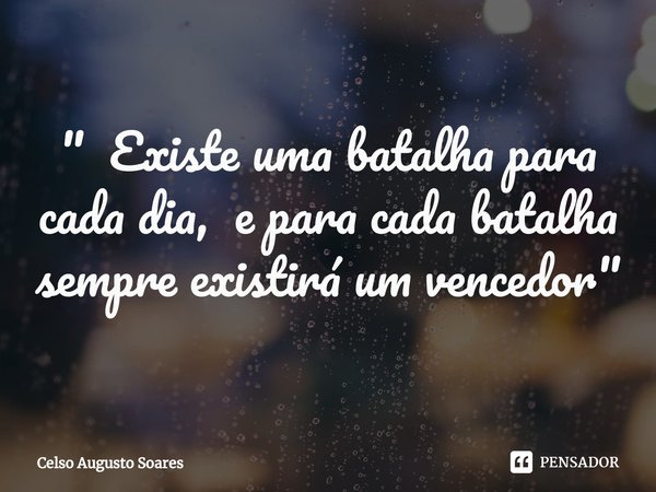 ⁠" Existe uma batalha para cada dia, e para cada batalha sempre existirá um vencedor"... Frase de Celso Augusto Soares.