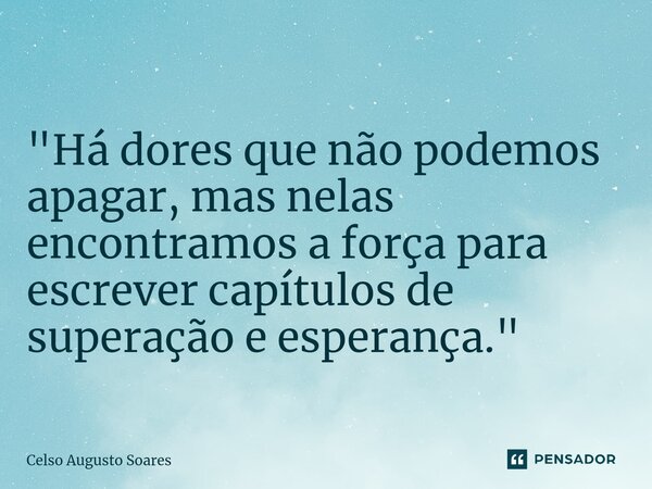 ⁠"Há dores que não podemos apagar, mas nelas encontramos a força para escrever capítulos de superação e esperança."... Frase de Celso Augusto Soares.