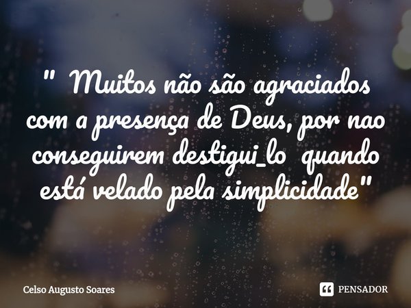 ⁠" Muitos não são agraciados com a presença de Deus, por nao conseguirem destigui_lo quando está velado pela simplicidade"... Frase de Celso Augusto Soares.
