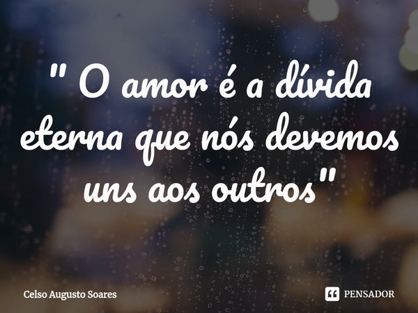 " O⁠ amor é a dívida eterna que nós devemos uns aos outros"... Frase de Celso Augusto Soares.