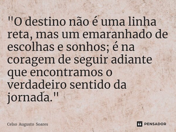 ⁠"O destino não é uma linha reta, mas um emaranhado de escolhas e sonhos; é na coragem de seguir adiante que encontramos o verdadeiro sentido da jornada.&q... Frase de Celso Augusto Soares.