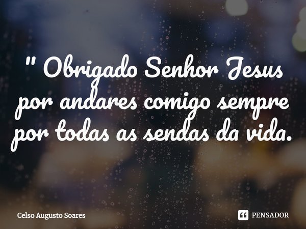 " Obrigado Senhor Jesus por andares comigo sempre por todas as sendas da vida.... Frase de Celso Augusto Soares.