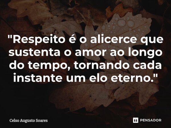 ⁠"Respeito é o alicerce que sustenta o amor ao longo do tempo, tornando cada instante um elo eterno."... Frase de Celso Augusto Soares.