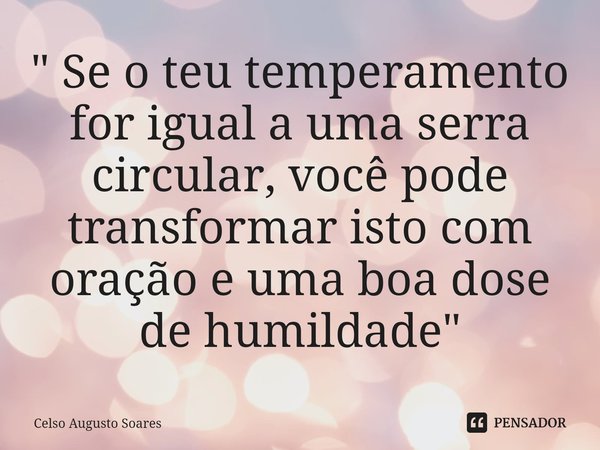 ⁠⁠" Se o teu temperamento for igual a uma serra circular, você pode transformar isto com oração e uma boa dose de humildade "... Frase de Celso Augusto Soares.