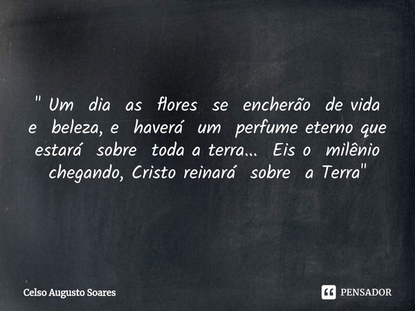 ⁠" Um dia as flores se encherão de vida e beleza, e haverá um perfume eterno que estará sobre toda a terra... Eis o milênio chegando, Cristo reinará sobre ... Frase de Celso Augusto Soares.