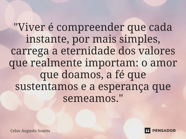 ⁠"Viver é compreender que cada instante, por mais simples, carrega a eternidade dos valores que realmente importam: o amor que doamos, a fé que sustentamos... Frase de Celso Augusto Soares.