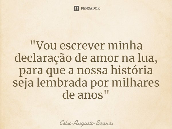 ⁠
"⁠Vou escrever minha declaração de amor na lua, para que a nossa história seja lembrada por milhares de anos "... Frase de Celso Augusto Soares.