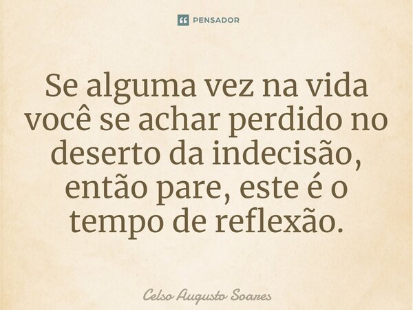 Se alguma vez na vida você se achar perdido no deserto da indecisão, então pare, este é o tempo de reflexão.... Frase de Celso Augusto Soares.