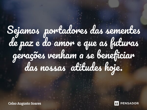 ⁠Sejamos portadores das sementes de paz e do amor e que as futuras gerações venham a se beneficiar das nossas atitudes hoje.... Frase de Celso Augusto Soares.