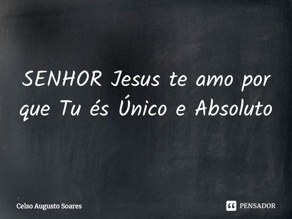 ⁠SENHOR Jesus te amo por que Tu és Único e Absoluto... Frase de Celso Augusto Soares.