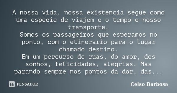 A nossa vida, nossa existencia segue como uma especie de viajem e o tempo e nosso transporte. Somos os passageiros que esperamos no ponto, com o etinerario para... Frase de CELSO BARBOSA.