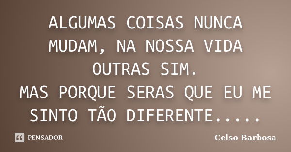 ALGUMAS COISAS NUNCA MUDAM, NA NOSSA VIDA OUTRAS SIM. MAS PORQUE SERAS QUE EU ME SINTO TÃO DIFERENTE........ Frase de CELSO BARBOSA.