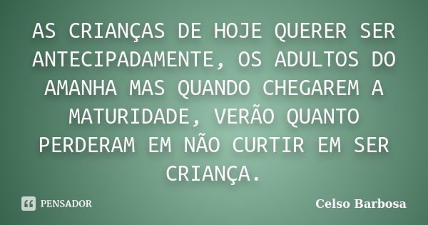 AS CRIANÇAS DE HOJE QUERER SER ANTECIPADAMENTE, OS ADULTOS DO AMANHA MAS QUANDO CHEGAREM A MATURIDADE, VERÃO QUANTO PERDERAM EM NÃO CURTIR EM SER CRIANÇA.... Frase de CELSO BARBOSA.