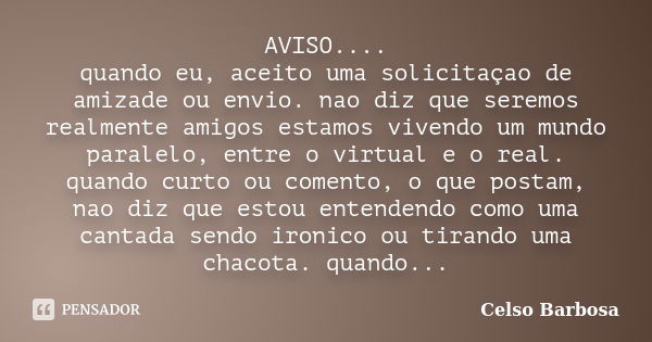 AVISO.... quando eu, aceito uma solicitaçao de amizade ou envio. nao diz que seremos realmente amigos estamos vivendo um mundo paralelo, entre o virtual e o rea... Frase de CELSO BARBOSA.