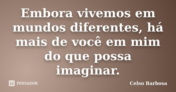 Embora vivemos em mundos diferentes, há mais de você em mim do que possa imaginar.... Frase de Celso Barbosa.